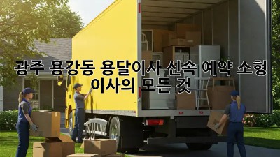광주 용강동 용달이사 신속 예약: 소형 이사의 모든 것