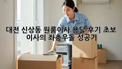 대전 신상동 원룸이사 용달 후기: 초보 이사의 좌충우돌 성공기!