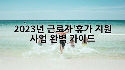 2023년 근로자 휴가 지원 사업 완벽 가이드
