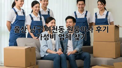 울산 남구 여천동 원룸이사 후기🏡✨ 가성비 업체 찾기!